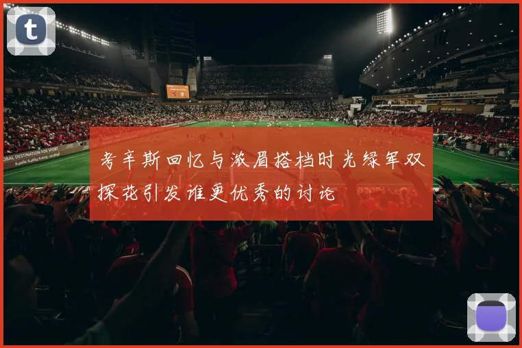 考辛斯回忆与浓眉搭档时光绿军双探花引发谁更优秀的讨论