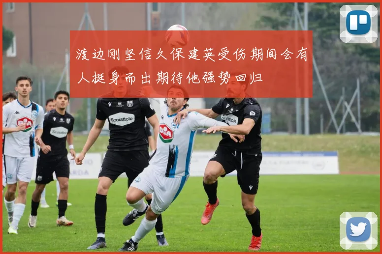 渡边刚坚信久保建英受伤期间会有人挺身而出期待他强势回归