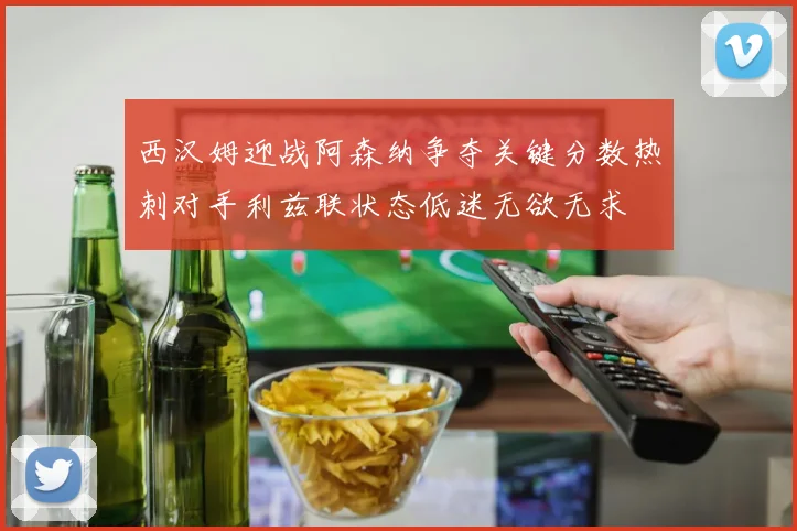 西汉姆迎战阿森纳争夺关键分数热刺对手利兹联状态低迷无欲无求
