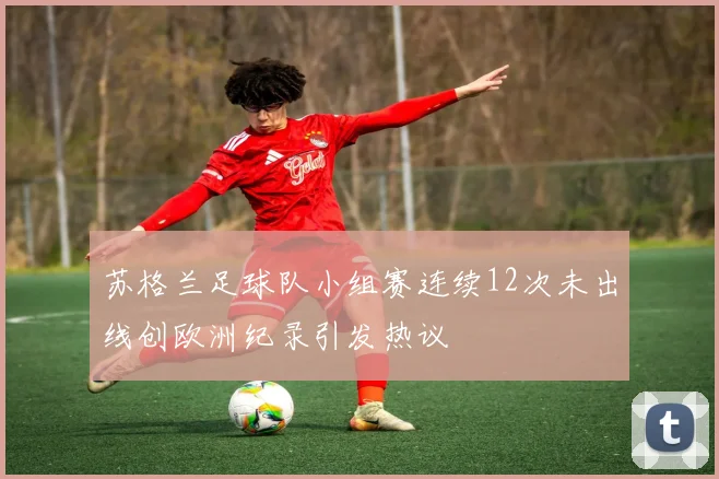 苏格兰足球队小组赛连续12次未出线创欧洲纪录引发热议