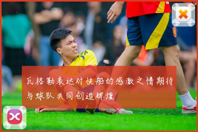 瓦格勒表达对快船的感激之情期待与球队共同创造辉煌