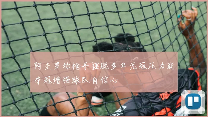 阿圭罗称枪手摆脱多年无冠压力新夺冠增强球队自信心