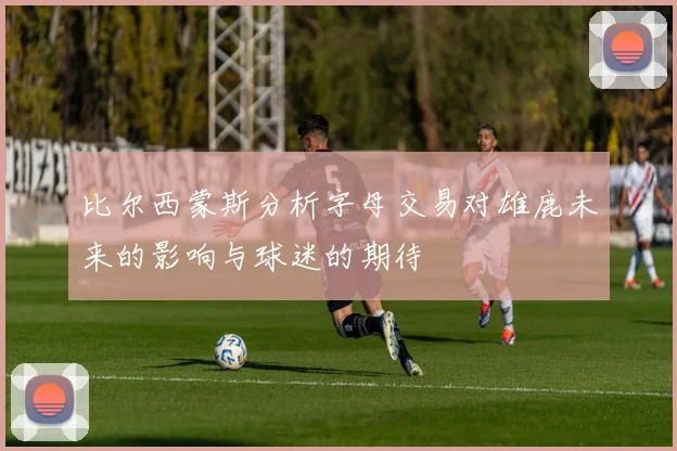 比尔西蒙斯分析字母交易对雄鹿未来的影响与球迷的期待