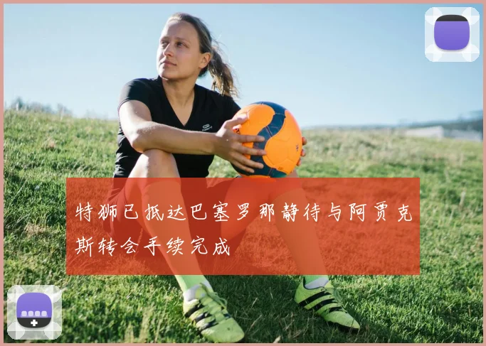 特狮已抵达巴塞罗那静待与阿贾克斯转会手续完成