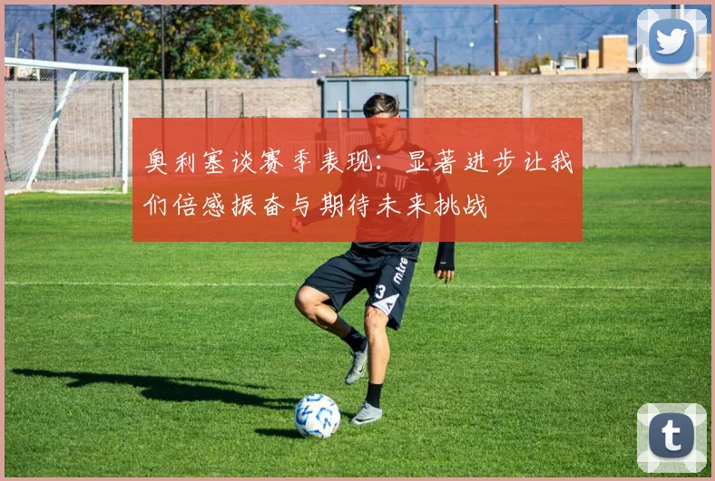 奥利塞谈赛季表现：显著进步让我们倍感振奋与期待未来挑战