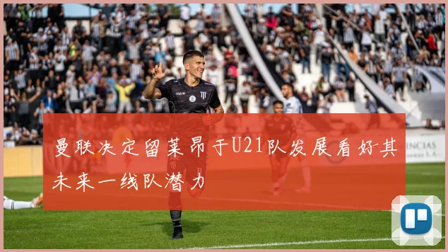 曼联决定留莱昂于U21队发展看好其未来一线队潜力
