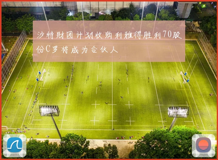 沙特财团计划收购利雅得胜利70股份C罗将成为合伙人