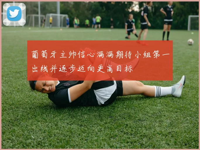 葡萄牙主帅信心满满期待小组第一出线并逐步迈向更高目标