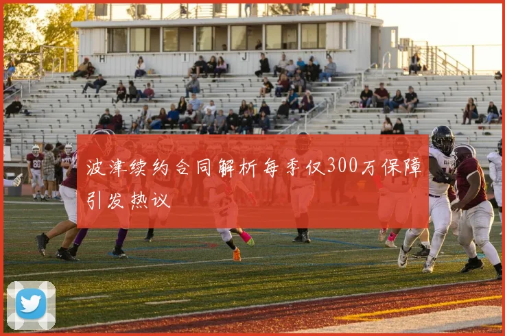 波津续约合同解析每季仅300万保障引发热议