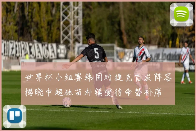 世界杯小组赛韩国对捷克首发阵容揭晓中超独苗朴镇燮待命替补席