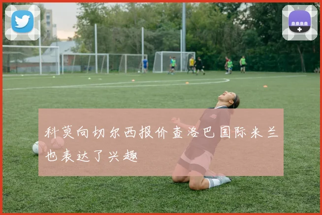 科莫向切尔西报价查洛巴国际米兰也表达了兴趣